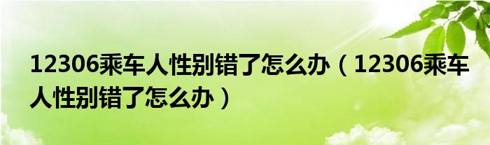 12306乘車人性別錯了怎么辦（12306乘車人性別錯了怎么辦）