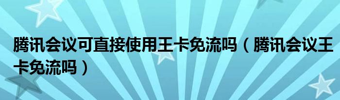 騰訊會議可直接使用王卡免流嗎（騰訊會議王卡免流嗎）