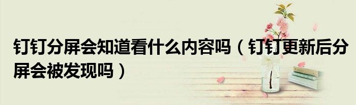 釘釘分屏?xí)揽词裁磧?nèi)容嗎（釘釘更新后分屏?xí)话l(fā)現(xiàn)嗎）