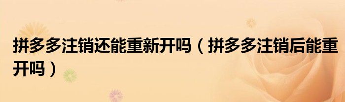 拼多多注銷還能重新開嗎（拼多多注銷后能重開嗎）