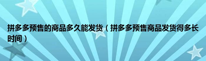 拼多多預(yù)售的商品多久能發(fā)貨（拼多多預(yù)售商品發(fā)貨得多長(zhǎng)時(shí)間）