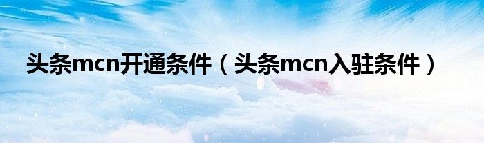 頭條mcn開通條件（頭條mcn入駐條件）