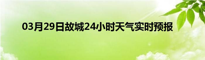 03月29日故城24小時(shí)天氣實(shí)時(shí)預(yù)報(bào)