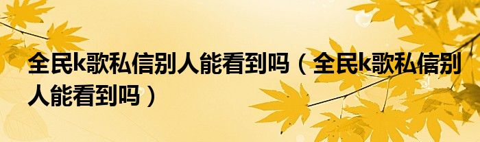全民k歌私信別人能看到嗎（全民k歌私信別人能看到嗎）