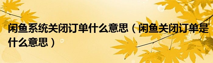 閑魚系統(tǒng)關(guān)閉訂單什么意思（閑魚關(guān)閉訂單是什么意思）