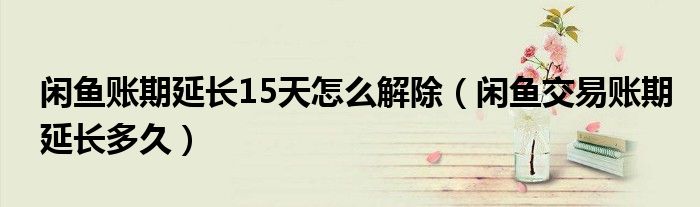 閑魚(yú)賬期延長(zhǎng)15天怎么解除（閑魚(yú)交易賬期延長(zhǎng)多久）