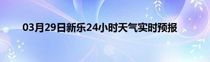 03月29日新樂24小時(shí)天氣實(shí)時(shí)預(yù)報(bào)