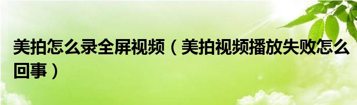 美拍怎么錄全屏視頻（美拍視頻播放失敗怎么回事）