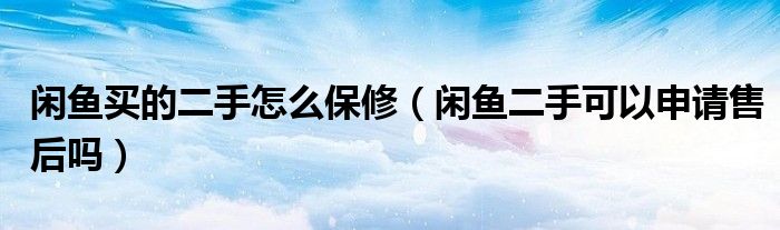 閑魚(yú)買(mǎi)的二手怎么保修（閑魚(yú)二手可以申請(qǐng)售后嗎）