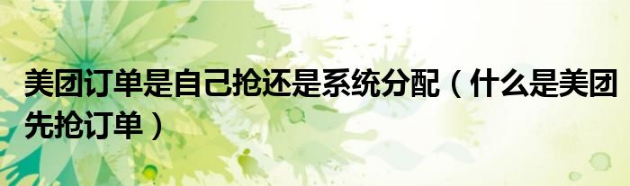 美團(tuán)訂單是自己搶還是系統(tǒng)分配（什么是美團(tuán)先搶訂單）