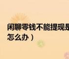 閑聊零錢不能提現(xiàn)是怎么回事（閑聊里面的零錢提現(xiàn)不成功怎么辦）