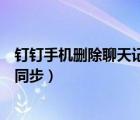 釘釘手機刪除聊天記錄電腦同步嗎（釘釘電腦和手機消息不同步）