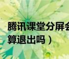 騰訊課堂分屏?xí)焕蠋煱l(fā)現(xiàn)嗎（騰訊課堂分屏算退出嗎）