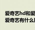 愛奇藝hd和愛奇藝有什么區(qū)別（愛奇藝hd和愛奇藝有什么區(qū)別）