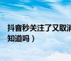 抖音秒關(guān)注了又取消對(duì)方知道嗎（抖音關(guān)注了又秒取消對(duì)方知道嗎）