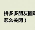 拼多多朋友圈動態(tài)怎么關(guān)閉（拼多多好友申請?jiān)趺搓P(guān)閉）