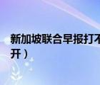 新加坡聯(lián)合早報(bào)打不開怎么回事（聯(lián)合早報(bào)為什么經(jīng)常打不開）