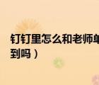 釘釘里怎么和老師單獨(dú)聊天（在釘釘里和同學(xué)聊天老師會(huì)看到嗎）