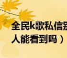 全民k歌私信別人能看到嗎（全民k歌私信別人能看到嗎）