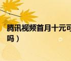 騰訊視頻首月十元可以關(guān)閉嗎（騰訊視頻首月12元后能關(guān)閉嗎）