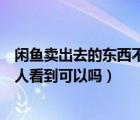 閑魚賣出去的東西不讓別人看到（閑魚賣出的東西不想讓別人看到可以嗎）