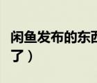 閑魚發(fā)布的東西不見(jiàn)了（閑魚發(fā)布的東西不見(jiàn)了）