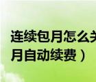連續(xù)包月怎么關(guān)閉自動續(xù)費（怎樣取消連續(xù)包月自動續(xù)費）