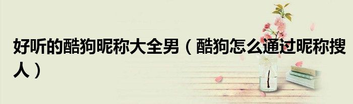好聽的酷狗昵稱大全男（酷狗怎么通過昵稱搜人）