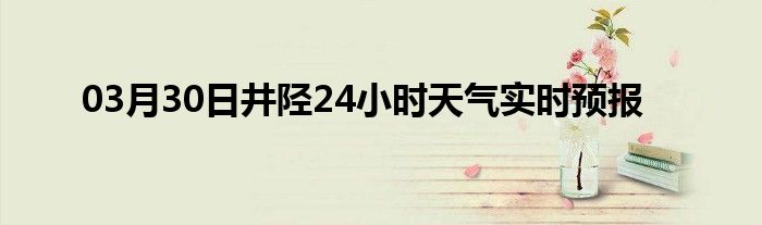 03月30日井陘24小時(shí)天氣實(shí)時(shí)預(yù)報(bào)