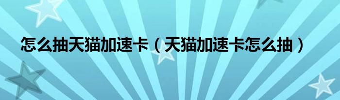 怎么抽天貓加速卡（天貓加速卡怎么抽）