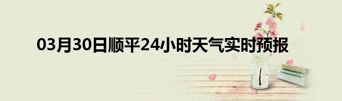 03月30日順平24小時天氣實時預(yù)報