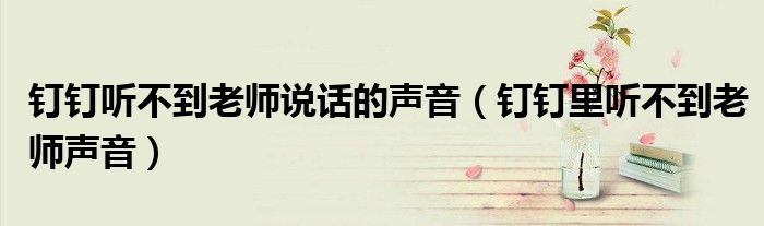 釘釘聽不到老師說(shuō)話的聲音（釘釘里聽不到老師聲音）