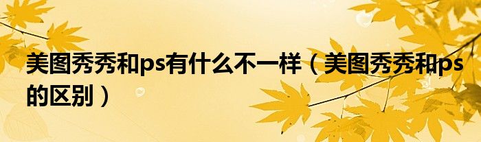 美圖秀秀和ps有什么不一樣（美圖秀秀和ps的區(qū)別）