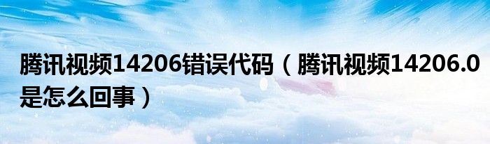 騰訊視頻14206錯(cuò)誤代碼（騰訊視頻14206.0是怎么回事）