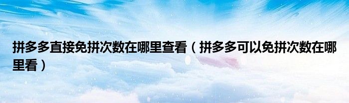 拼多多直接免拼次數(shù)在哪里查看（拼多多可以免拼次數(shù)在哪里看）