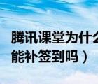 騰訊課堂為什么看不了簽到（騰訊課堂沒簽到能補簽到嗎）
