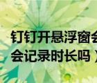 釘釘開懸浮窗會(huì)記錄時(shí)長(zhǎng)嗎（釘釘開懸浮窗還會(huì)記錄時(shí)長(zhǎng)嗎）