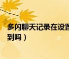 多閃聊天記錄在設置哪里可以看到（多閃聊天記錄別人能看到嗎）