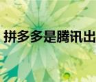 拼多多是騰訊出產(chǎn)的嗎（拼多多是騰訊的嗎）