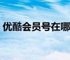 優(yōu)酷會員號在哪里看（優(yōu)酷會員號在哪里看）