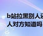 b站拉黑別人還會看到他視頻嗎（b站拉黑別人對方知道嗎）