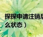 探探申請注銷后是什么狀態(tài)（探探注銷后是什么狀態(tài)）