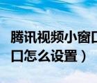 騰訊視頻小窗口怎么設(shè)置手機(jī)（騰訊視頻小窗口怎么設(shè)置）
