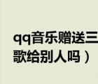 qq音樂贈(zèng)送三天綠鉆怎么送（qq音樂可以送歌給別人嗎）