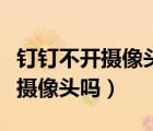 釘釘不開攝像頭也能被看到嗎（釘釘能強(qiáng)制開攝像頭嗎）