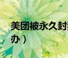 美團(tuán)被永久封禁怎么辦（美團(tuán)永久封禁,怎么辦）