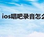 ios唱吧錄音怎么導(dǎo)出（唱吧ios怎么沒有了）