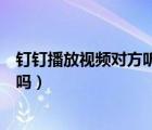 釘釘播放視頻對(duì)方聽不到聲音（釘釘小窗口播放可以看視頻嗎）