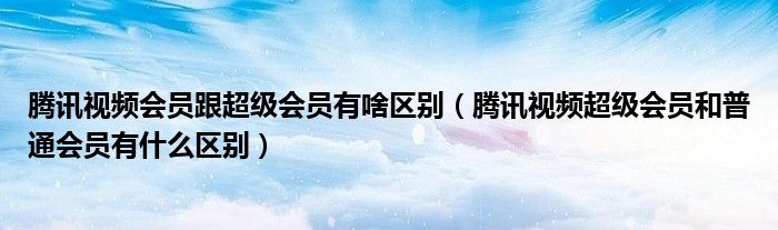 騰訊視頻會(huì)員跟超級會(huì)員有啥區(qū)別（騰訊視頻超級會(huì)員和普通會(huì)員有什么區(qū)別）