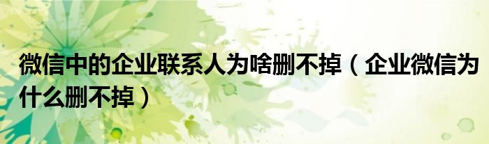 微信中的企業(yè)聯(lián)系人為啥刪不掉（企業(yè)微信為什么刪不掉）